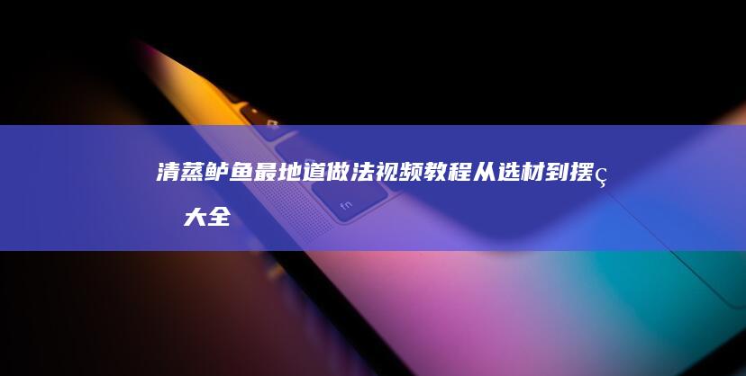 清蒸鲈鱼最地道做法视频教程：从选材到摆盘大全